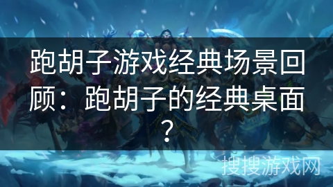 跑胡子游戏经典场景回顾：跑胡子的经典桌面？