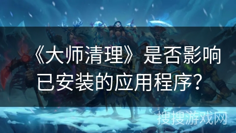 《大师清理》是否影响已安装的应用程序? 《大师清理》是否影响已安装的应用程序?