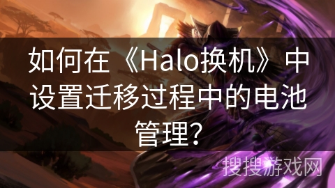 如何在《Halo换机》中设置迁移过程中的电池管理？