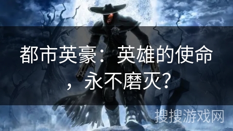 都市英豪:英雄的使命,永不磨灭? 都市英豪:英雄的使命,永不磨灭?