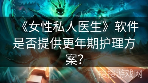 《女性私人医生》软件是否提供更年期护理方案? 《女性私人医生》软件是否提供更年期护理方案?