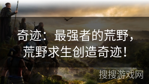 奇迹：最强者的荒野，荒野求生创造奇迹！