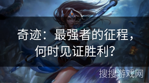奇迹:最强者的征程,何时见证胜利? 奇迹:最强者的征程,何时见证胜利?