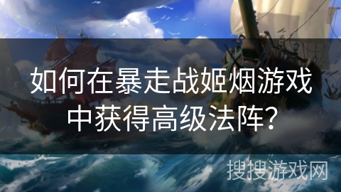 如何在暴走战姬烟游戏中获得高级法阵? 如何在暴走战姬烟游戏中获得高级法阵?