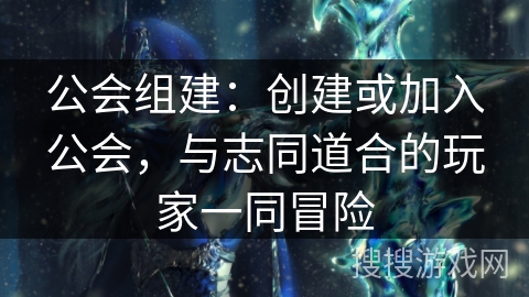 公会组建：创建或加入公会，与志同道合的玩家一同冒险