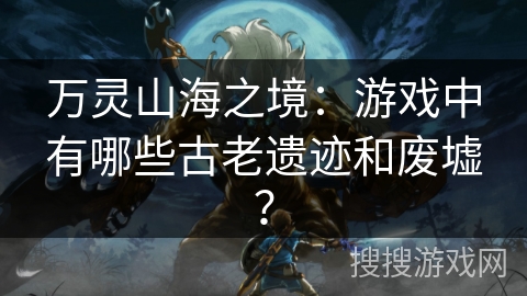 万灵山海之境：游戏中有哪些古老遗迹和废墟？