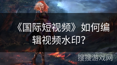 《国际短视频》如何编辑视频水印? 《国际短视频》如何编辑视频水印?