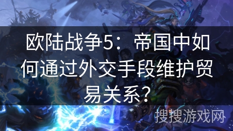 欧陆战争5:帝国中如何通过外交手段维护贸易关系? 欧陆战争5:帝国中如何通过外交手段维护贸易关系?