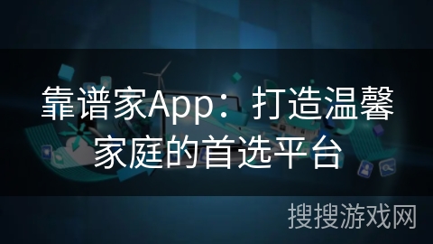 靠谱家App:打造温馨家庭的首选平台 靠谱家App:打造温馨家庭的首选平台