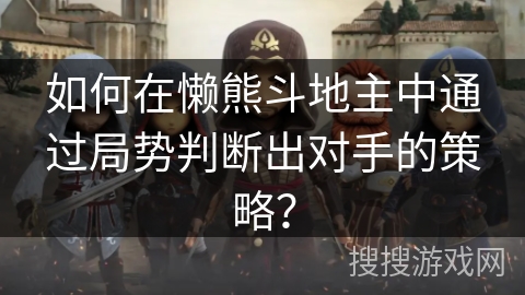 如何在懒熊斗地主中通过局势判断出对手的策略? 如何在懒熊斗地主中通过局势判断出对手的策略?