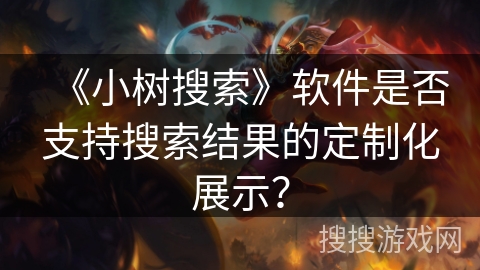 《小树搜索》软件是否支持搜索结果的定制化展示？