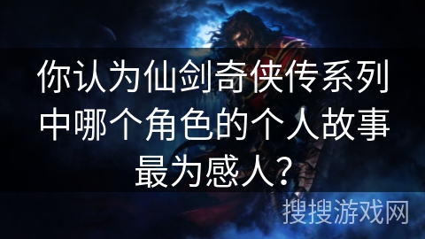 你认为仙剑奇侠传系列中哪个角色的个人故事最为感人? 你认为仙剑奇侠传系列中哪个角色的个人故事最为感人?