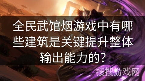 全民武馆烟游戏中有哪些建筑是关键提升整体输出能力的? 全民武馆烟游戏中有哪些建筑是关键提升整体输出能力的?