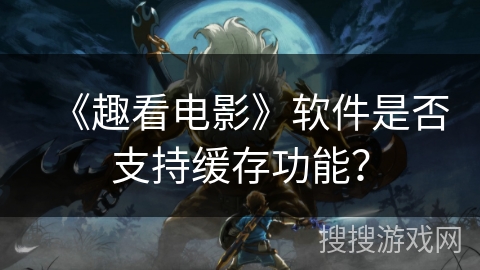 《趣看电影》软件是否支持缓存功能? 《趣看电影》软件是否支持缓存功能?