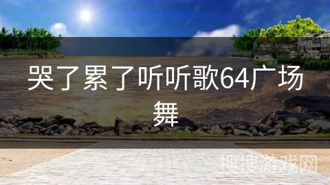 哭了累了听听歌64广场舞