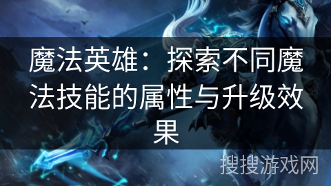 魔法英雄：探索不同魔法技能的属性与升级效果