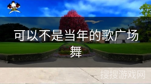 可以不是当年的歌广场舞
