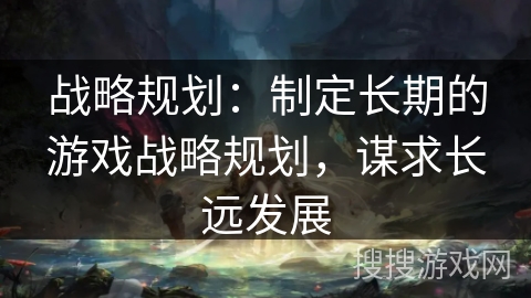 战略规划:制定长期的游戏战略规划,谋求长远发展 战略规划:制定长期的游戏战略规划,谋求长远发展