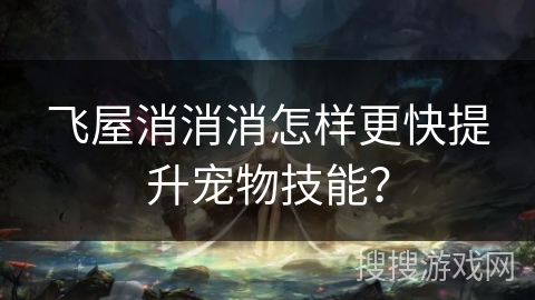 飞屋消消消怎样更快提升宠物技能? 飞屋消消消怎样更快提升宠物技能?