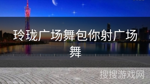 玲珑广场舞包你射广场舞