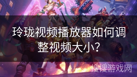 玲珑视频播放器如何调整视频大小？