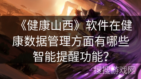 《健康山西》软件在健康数据管理方面有哪些智能提醒功能? 《健康山西》软件在健康数据管理方面有哪些智能提醒功能?
