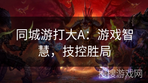 同城游打大A:游戏智慧,技控胜局 同城游打大A:游戏智慧,技控胜局