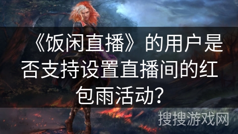 《饭闲直播》的用户是否支持设置直播间的红包雨活动? 《饭闲直播》的用户是否支持设置直播间的红包雨活动?