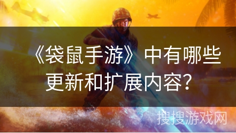 《袋鼠手游》中有哪些更新和扩展内容? 《袋鼠手游》中有哪些更新和扩展内容?