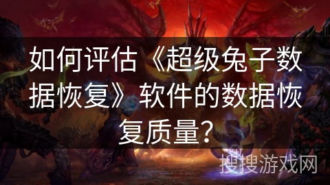 如何评估《超级兔子数据恢复》软件的数据恢复质量? 如何评估《超级兔子数据恢复》软件的数据恢复质量?