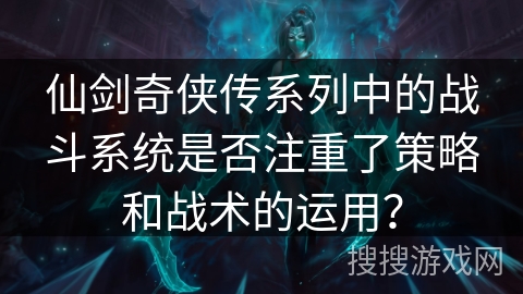仙剑奇侠传系列中的战斗系统是否注重了策略和战术的运用? 仙剑奇侠传系列中的战斗系统是否注重了策略和战术的运用?