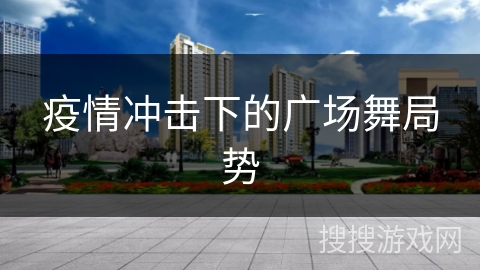 疫情冲击下的广场舞局势