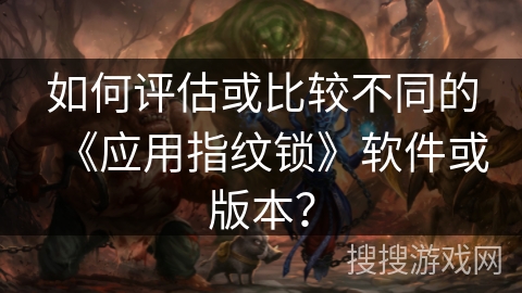 如何评估或比较不同的《应用指纹锁》软件或版本？