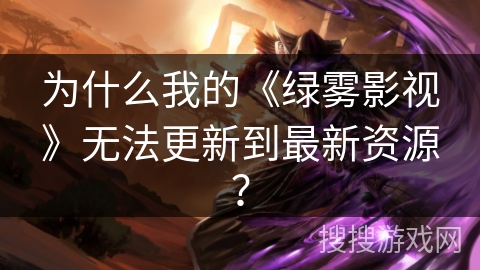 为什么我的《绿雾影视》无法更新到最新资源? 为什么我的《绿雾影视》无法更新到最新资源?