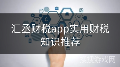 汇丞财税app实用财税知识推荐 汇丞财税app实用财税知识推荐