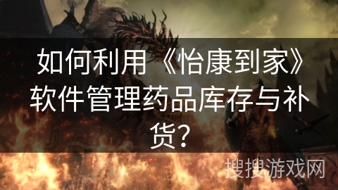 如何利用《怡康到家》软件管理药品库存与补货? 如何利用《怡康到家》软件管理药品库存与补货?