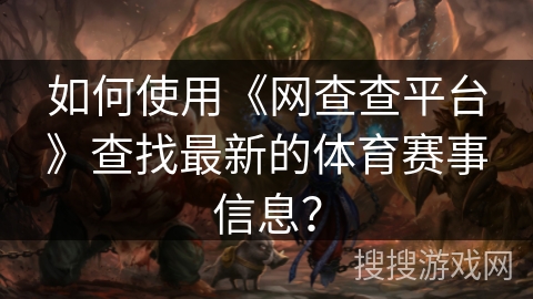 如何使用《网查查平台》查找最新的体育赛事信息? 如何使用《网查查平台》查找最新的体育赛事信息?