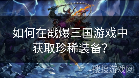 如何在戳爆三国游戏中获取珍稀装备? 如何在戳爆三国游戏中获取珍稀装备?