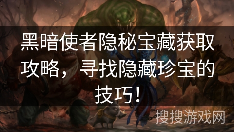 黑暗使者隐秘宝藏获取攻略,寻找隐藏珍宝的技巧! 黑暗使者隐秘宝藏获取攻略,寻找隐藏珍宝的技巧!