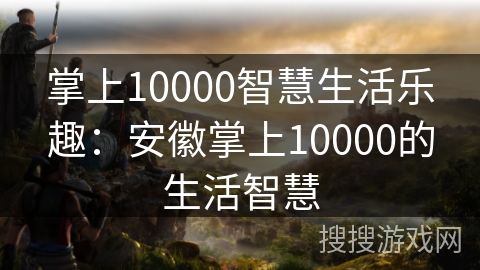 掌上10000智慧生活乐趣:安徽掌上10000的生活智慧 掌上10000智慧生活乐趣:安徽掌上10000的生活智慧