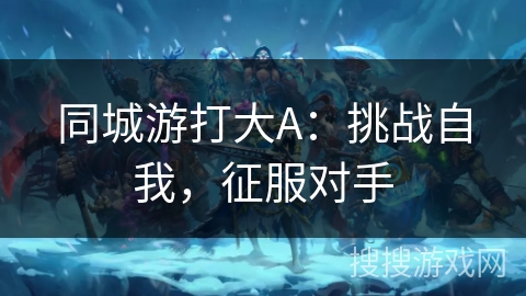 同城游打大A:挑战自我,征服对手 同城游打大A:挑战自我,征服对手