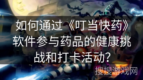 如何通过《叮当快药》软件参与药品的健康挑战和打卡活动? 如何通过《叮当快药》软件参与药品的健康挑战和打卡活动?