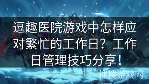 逗趣医院游戏中怎样应对繁忙的工作日？工作日管理技巧分享！