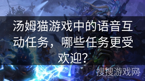 汤姆猫游戏中的语音互动任务，哪些任务更受欢迎？