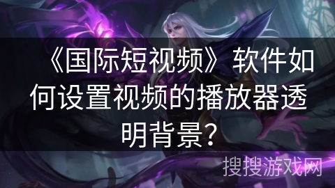 《国际短视频》软件如何设置视频的播放器透明背景？