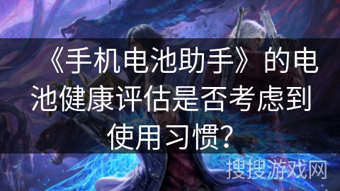 《手机电池助手》的电池健康评估是否考虑到使用习惯? 《手机电池助手》的电池健康评估是否考虑到使用习惯?