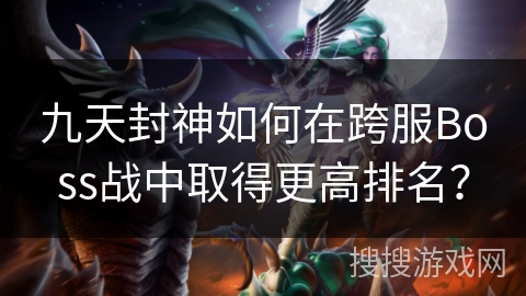 九天封神如何在跨服Boss战中取得更高排名? 九天封神如何在跨服Boss战中取得更高排名?