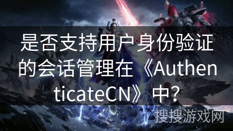 是否支持用户身份验证的会话管理在《AuthenticateCN》中? 是否支持用户身份验证的会话管理在《AuthenticateCN》中?