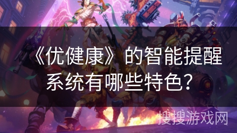 《优健康》的智能提醒系统有哪些特色? 《优健康》的智能提醒系统有哪些特色?