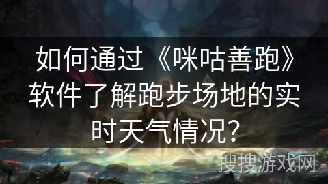 如何通过《咪咕善跑》软件了解跑步场地的实时天气情况? 如何通过《咪咕善跑》软件了解跑步场地的实时天气情况?
